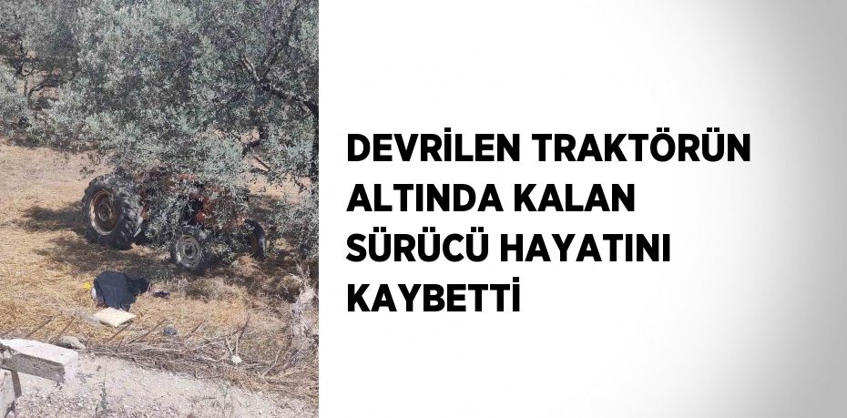 DEVRİLEN TRAKTÖRÜN ALTINDA KALAN SÜRÜCÜ HAYATINI KAYBETTİ