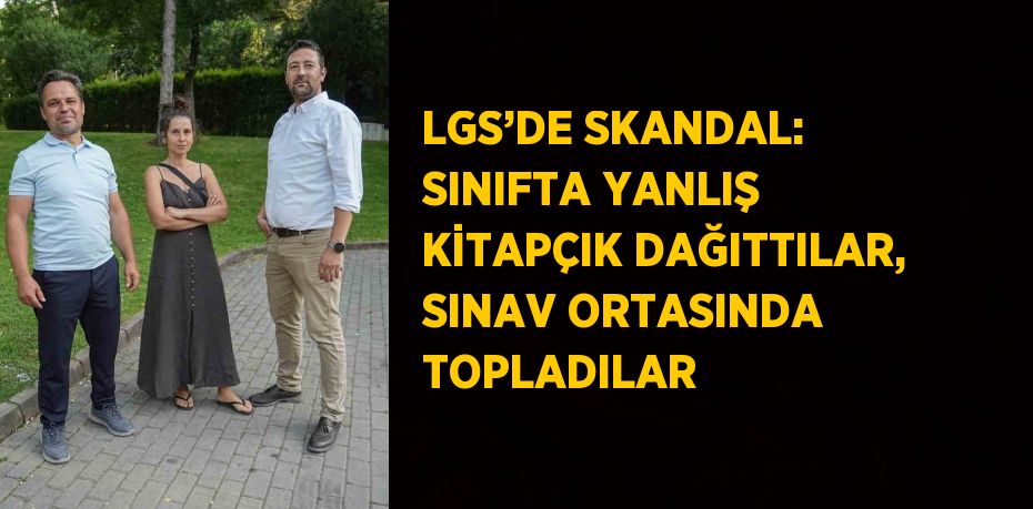 LGS’DE SKANDAL: SINIFTA YANLIŞ KİTAPÇIK DAĞITTILAR, SINAV ORTASINDA TOPLADILAR