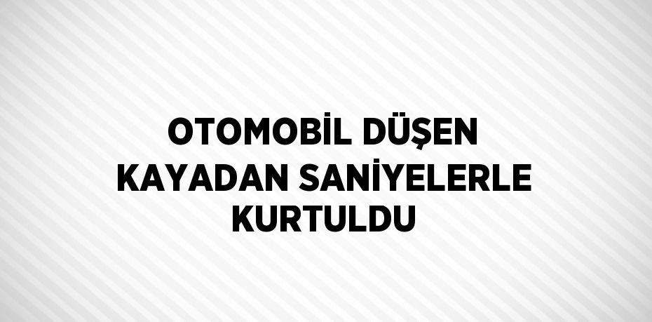 OTOMOBİL DÜŞEN KAYADAN SANİYELERLE KURTULDU