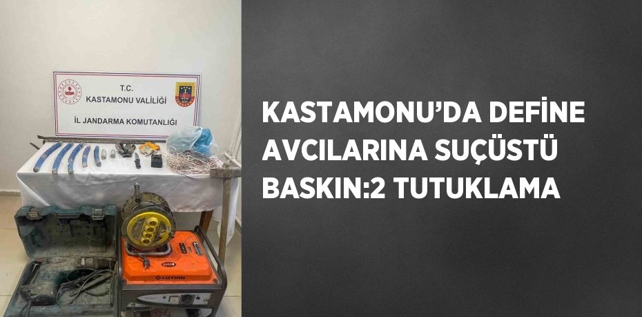 KASTAMONU’DA DEFİNE AVCILARINA SUÇÜSTÜ BASKIN:2 TUTUKLAMA