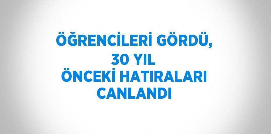 ÖĞRENCİLERİ GÖRDÜ, 30 YIL ÖNCEKİ HATIRALARI CANLANDI