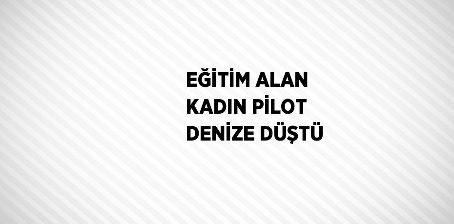 EĞİTİM ALAN KADIN PİLOT DENİZE DÜŞTÜ