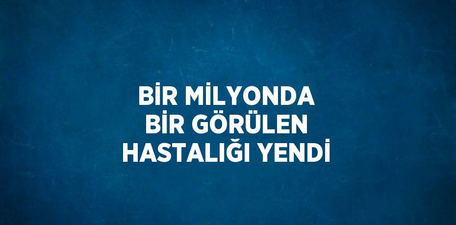 BİR MİLYONDA BİR GÖRÜLEN HASTALIĞI YENDİ