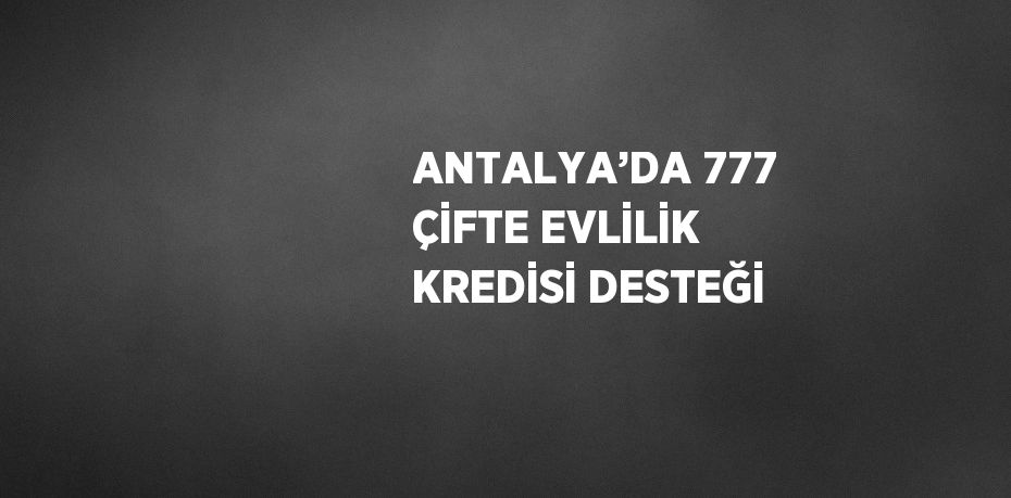 ANTALYA’DA 777 ÇİFTE EVLİLİK KREDİSİ DESTEĞİ