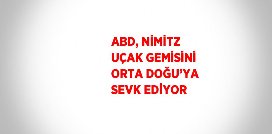 ABD, NİMİTZ UÇAK GEMİSİNİ ORTA DOĞU’YA SEVK EDİYOR