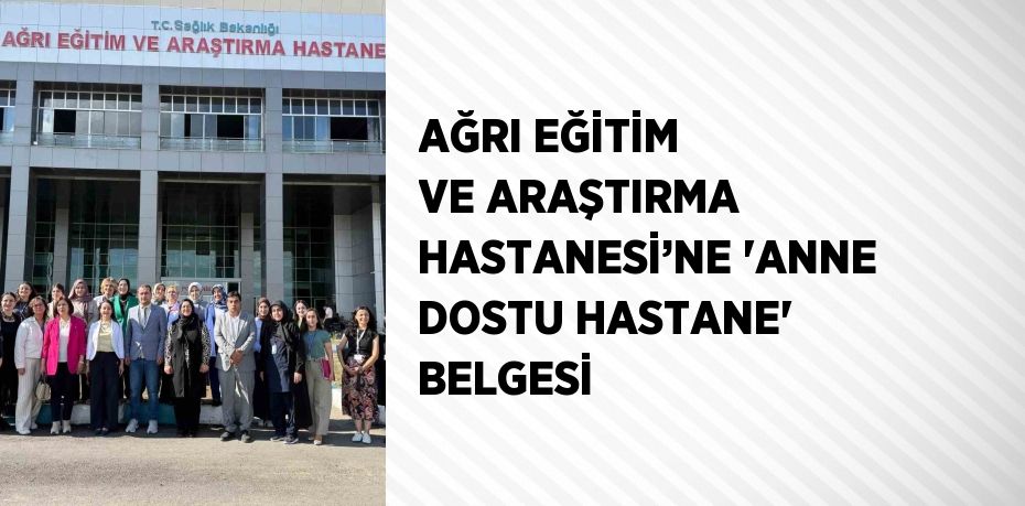 AĞRI EĞİTİM VE ARAŞTIRMA HASTANESİ’NE 'ANNE DOSTU HASTANE' BELGESİ