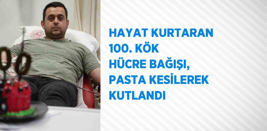 HAYAT KURTARAN 100. KÖK HÜCRE BAĞIŞI, PASTA KESİLEREK KUTLANDI