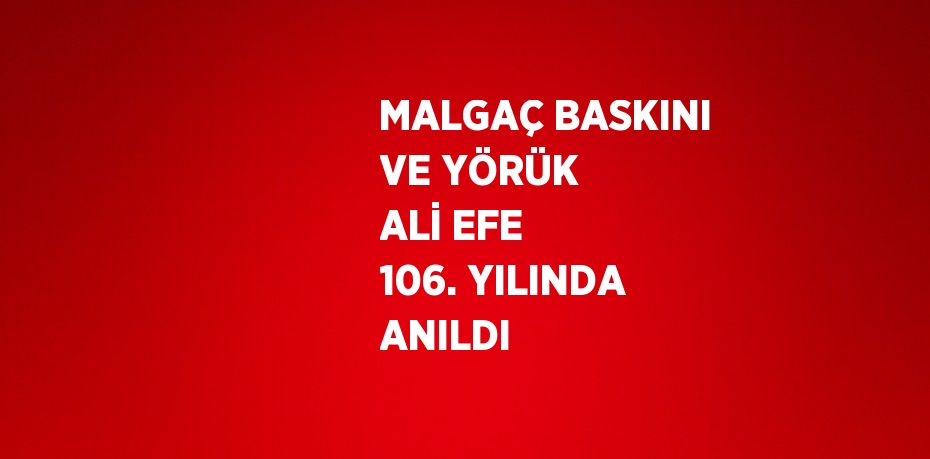MALGAÇ BASKINI VE YÖRÜK ALİ EFE 106. YILINDA ANILDI
