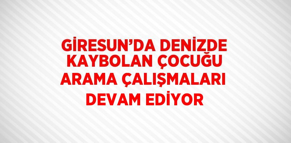 GİRESUN’DA DENİZDE KAYBOLAN ÇOCUĞU ARAMA ÇALIŞMALARI DEVAM EDİYOR