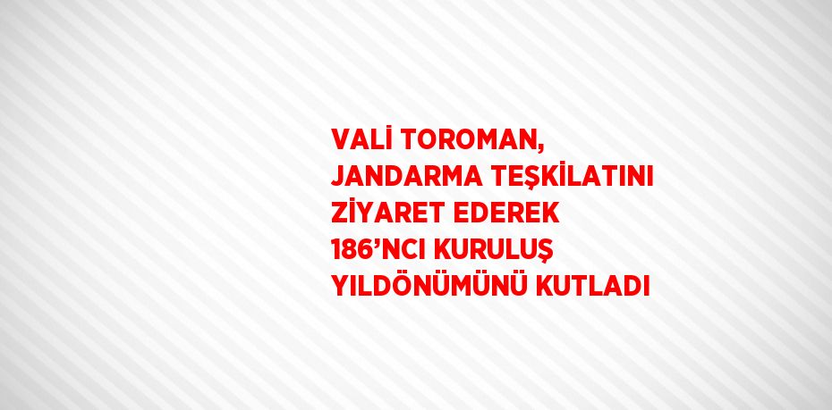 VALİ TOROMAN, JANDARMA TEŞKİLATINI ZİYARET EDEREK 186’NCI KURULUŞ YILDÖNÜMÜNÜ KUTLADI