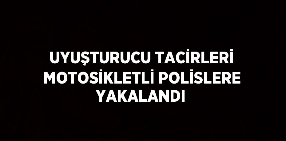 UYUŞTURUCU TACİRLERİ MOTOSİKLETLİ POLİSLERE YAKALANDI