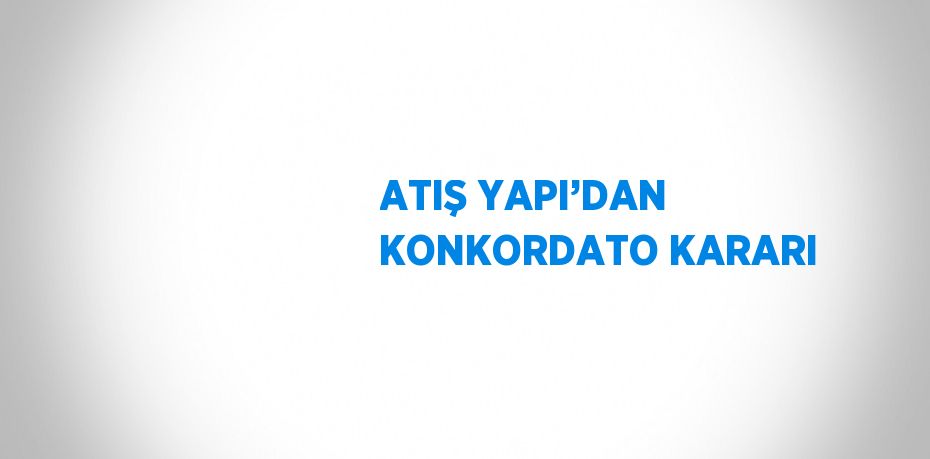 ATIŞ YAPI’DAN KONKORDATO KARARI