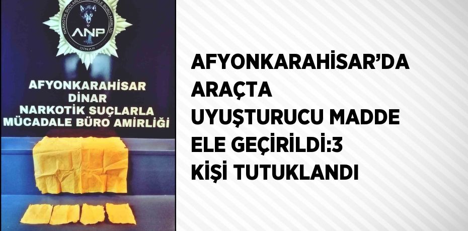 AFYONKARAHİSAR’DA ARAÇTA UYUŞTURUCU MADDE ELE GEÇİRİLDİ:3 KİŞİ TUTUKLANDI
