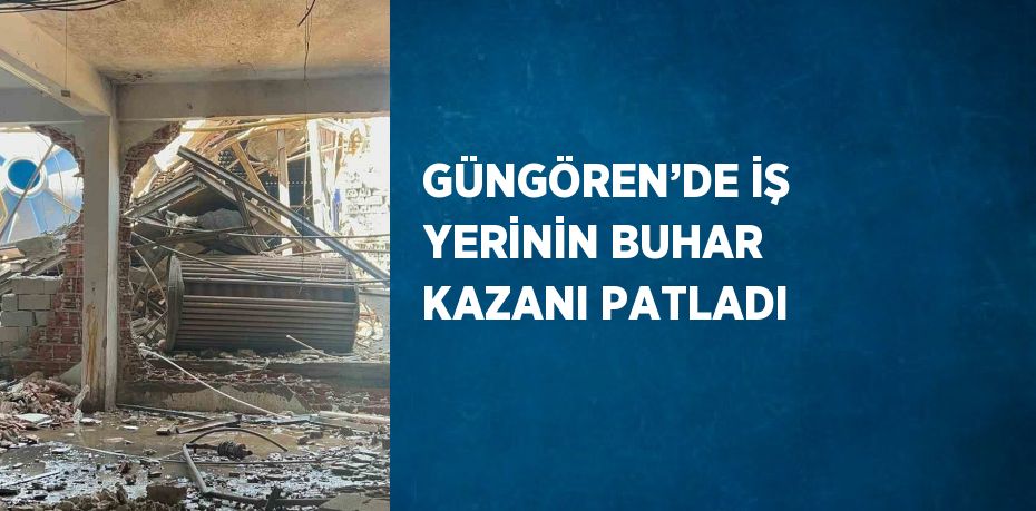 GÜNGÖREN’DE İŞ YERİNİN BUHAR KAZANI PATLADI