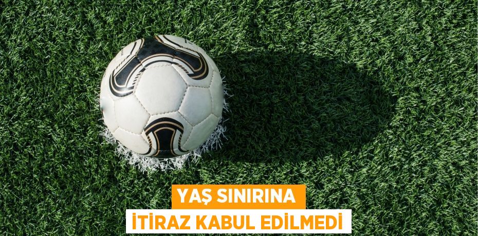 YAŞ SINIRINA İTİRAZ KABUL EDİLMEDİ