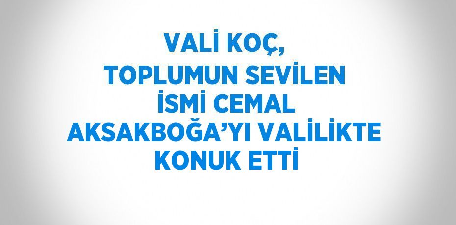 VALİ KOÇ, TOPLUMUN SEVİLEN İSMİ CEMAL AKSAKBOĞA’YI VALİLİKTE KONUK ETTİ