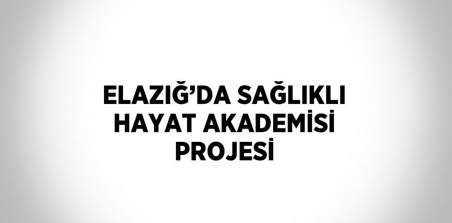 ELAZIĞ’DA SAĞLIKLI HAYAT AKADEMİSİ PROJESİ