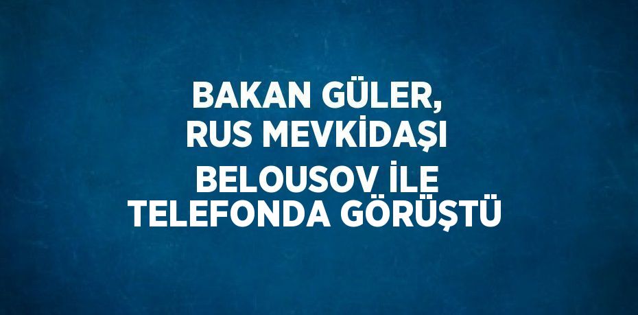 BAKAN GÜLER, RUS MEVKİDAŞI BELOUSOV İLE TELEFONDA GÖRÜŞTÜ