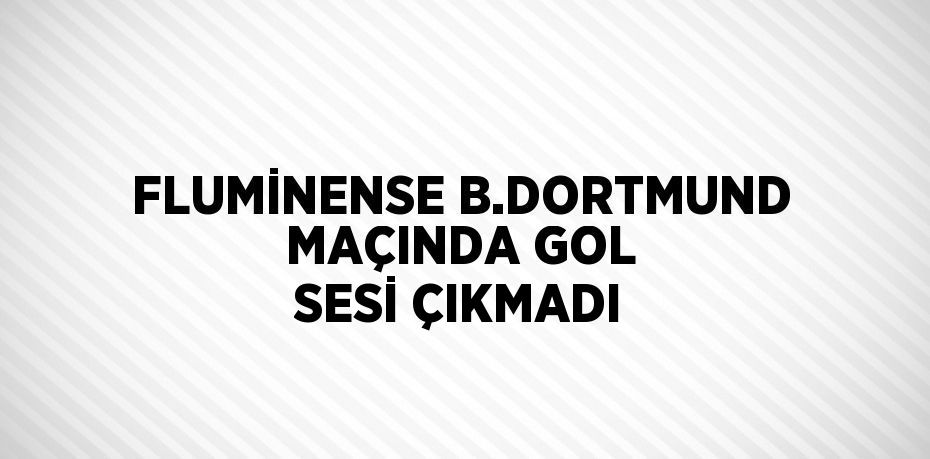 FLUMİNENSE B.DORTMUND MAÇINDA GOL SESİ ÇIKMADI