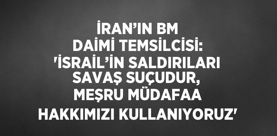İRAN’IN BM DAİMİ TEMSİLCİSİ: 'İSRAİL’İN SALDIRILARI SAVAŞ SUÇUDUR, MEŞRU MÜDAFAA HAKKIMIZI KULLANIYORUZ'