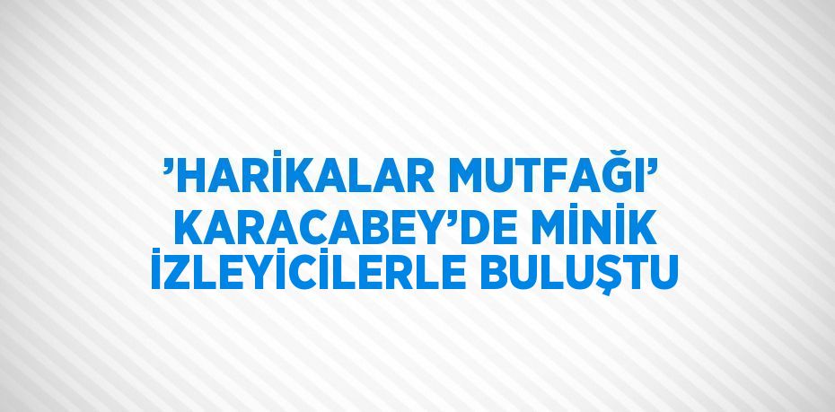 ’HARİKALAR MUTFAĞI’ KARACABEY’DE MİNİK İZLEYİCİLERLE BULUŞTU