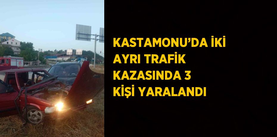 KASTAMONU’DA İKİ AYRI TRAFİK KAZASINDA 3 KİŞİ YARALANDI