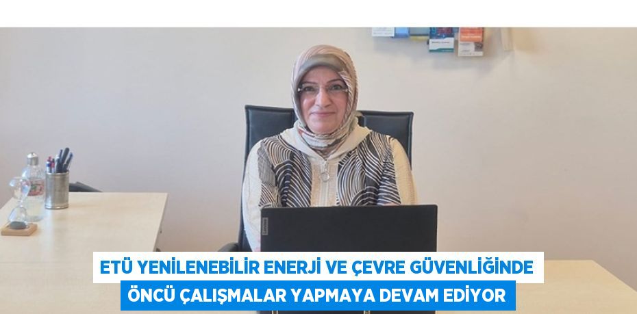ETÜ YENİLENEBİLİR ENERJİ VE ÇEVRE GÜVENLİĞİNDE ÖNCÜ ÇALIŞMALAR YAPMAYA DEVAM EDİYOR