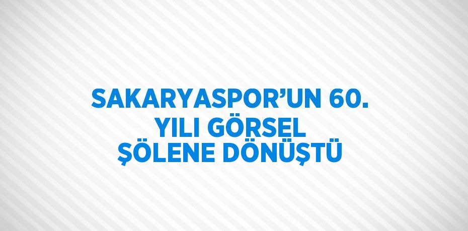 SAKARYASPOR’UN 60. YILI GÖRSEL ŞÖLENE DÖNÜŞTÜ