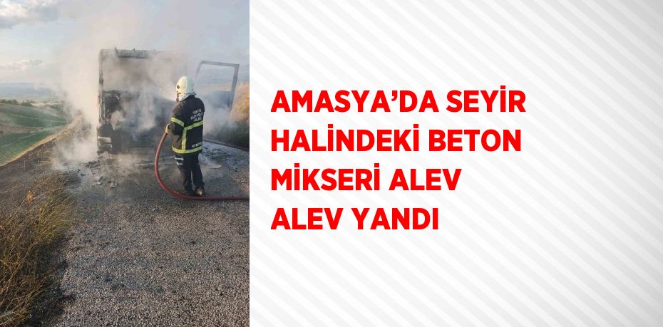 AMASYA’DA SEYİR HALİNDEKİ BETON MİKSERİ ALEV ALEV YANDI