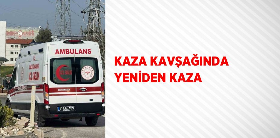 KAZA KAVŞAĞINDA YENİDEN KAZA