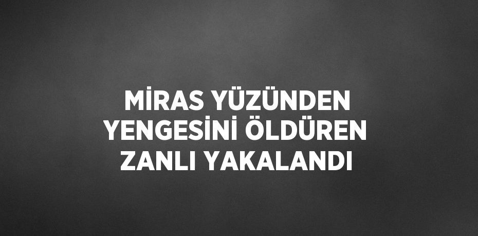 MİRAS YÜZÜNDEN YENGESİNİ ÖLDÜREN ZANLI YAKALANDI