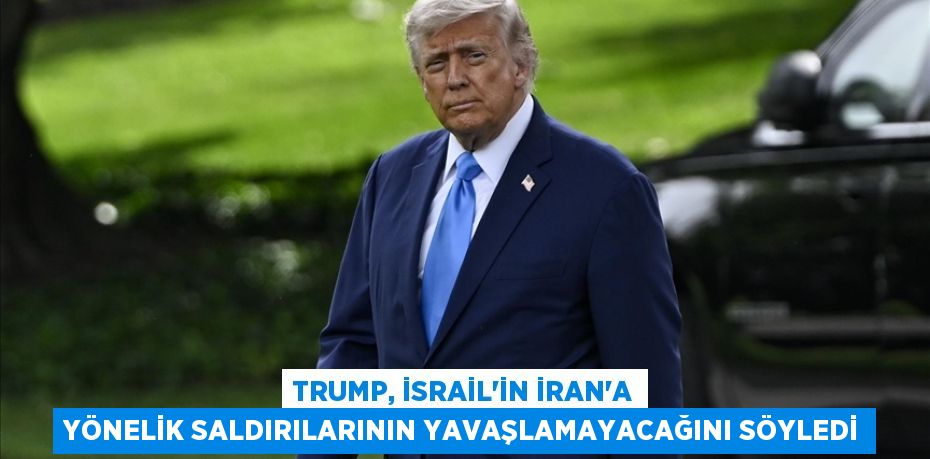 Trump, İsrail'in İran'a yönelik saldırılarının yavaşlamayacağını söyledi