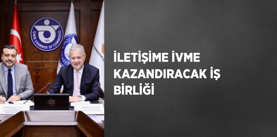 İLETİŞİME İVME KAZANDIRACAK İŞ BİRLİĞİ