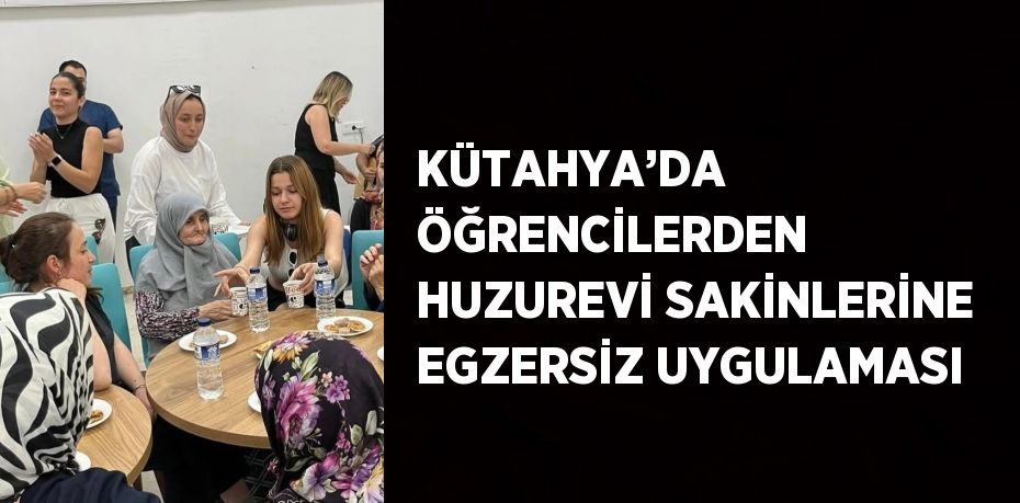 KÜTAHYA’DA ÖĞRENCİLERDEN HUZUREVİ SAKİNLERİNE EGZERSİZ UYGULAMASI