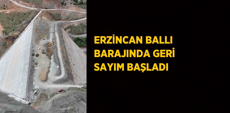 ERZİNCAN BALLI BARAJINDA GERİ SAYIM BAŞLADI