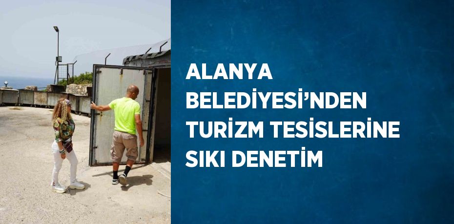 ALANYA BELEDİYESİ’NDEN TURİZM TESİSLERİNE SIKI DENETİM
