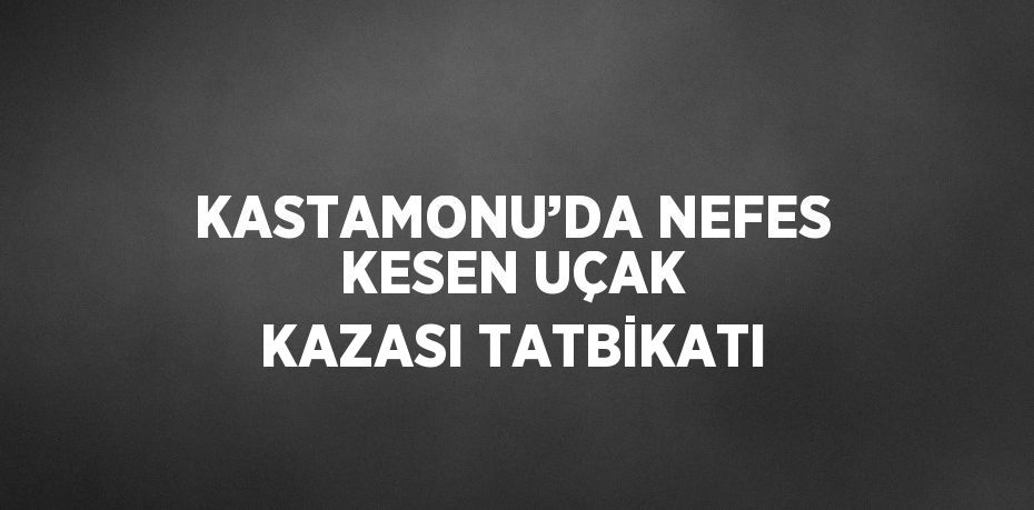 KASTAMONU’DA NEFES KESEN UÇAK KAZASI TATBİKATI