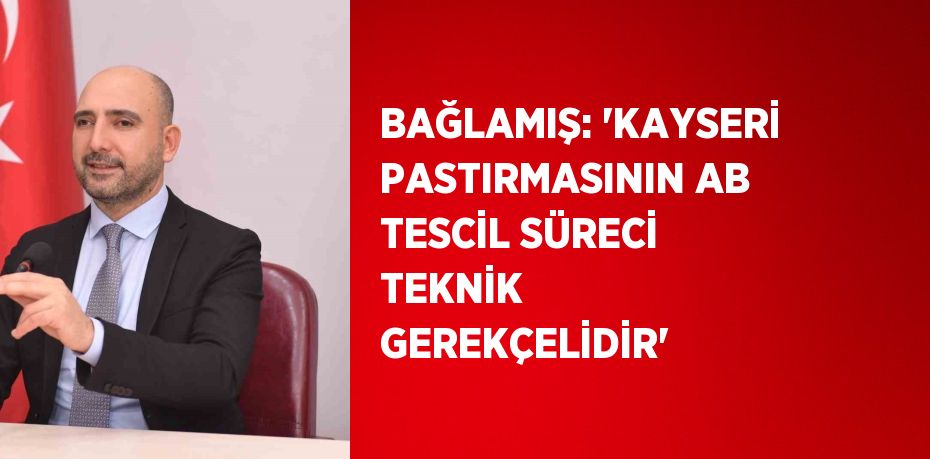 BAĞLAMIŞ: 'KAYSERİ PASTIRMASININ AB TESCİL SÜRECİ TEKNİK GEREKÇELİDİR'