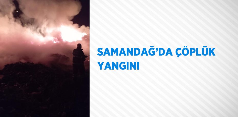 SAMANDAĞ’DA ÇÖPLÜK YANGINI