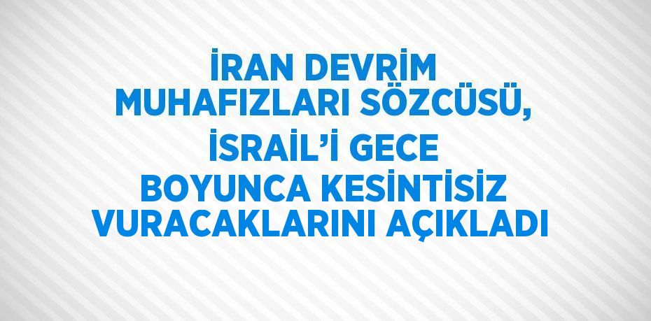 İRAN DEVRİM MUHAFIZLARI SÖZCÜSÜ, İSRAİL’İ GECE BOYUNCA KESİNTİSİZ VURACAKLARINI AÇIKLADI
