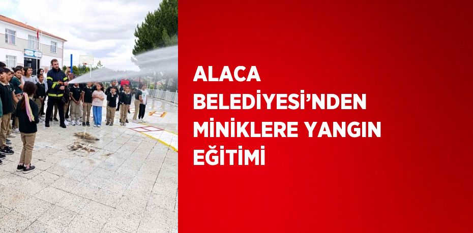 ALACA BELEDİYESİ’NDEN MİNİKLERE YANGIN EĞİTİMİ