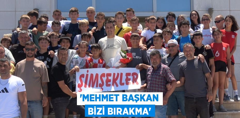“MEHMET BAŞKAN BİZİ BIRAKMA”