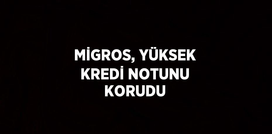 MİGROS, YÜKSEK KREDİ NOTUNU KORUDU