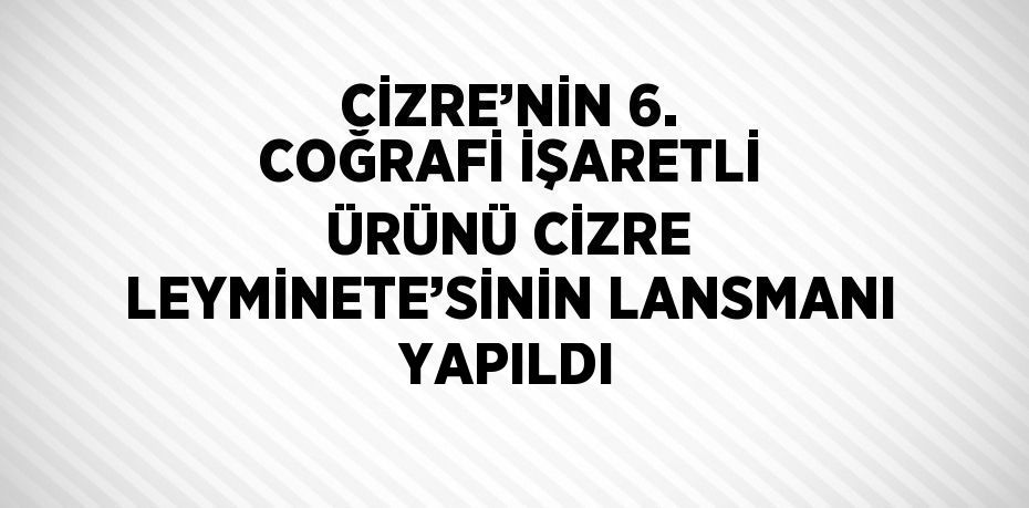 CİZRE’NİN 6. COĞRAFİ İŞARETLİ ÜRÜNÜ CİZRE LEYMİNETE’SİNİN LANSMANI YAPILDI