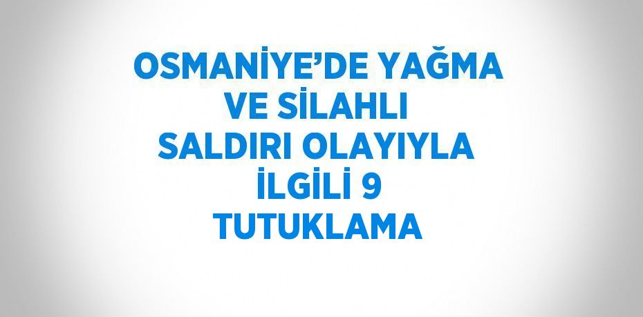 OSMANİYE’DE YAĞMA VE SİLAHLI SALDIRI OLAYIYLA İLGİLİ 9 TUTUKLAMA