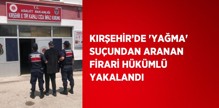 KIRŞEHİR’DE 'YAĞMA' SUÇUNDAN ARANAN FİRARİ HÜKÜMLÜ YAKALANDI