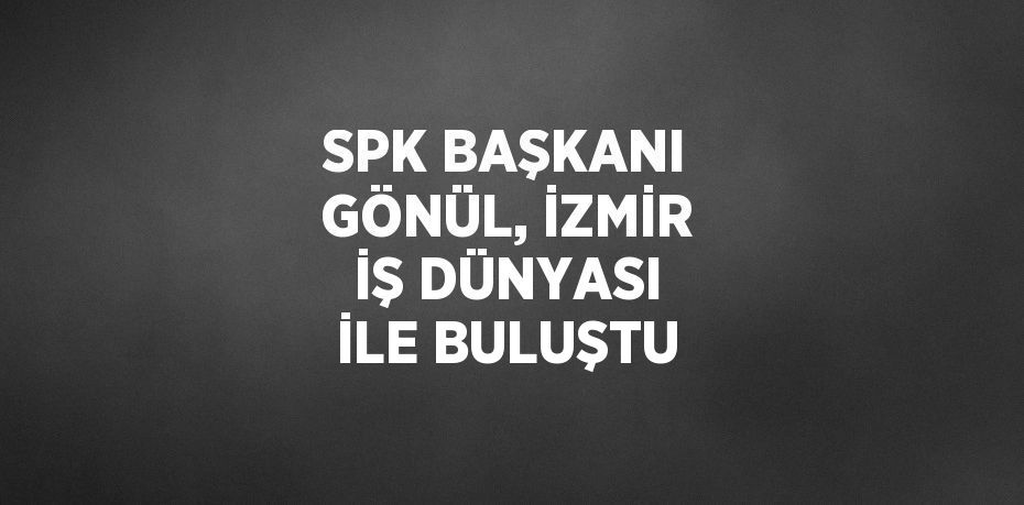 SPK BAŞKANI GÖNÜL, İZMİR İŞ DÜNYASI İLE BULUŞTU