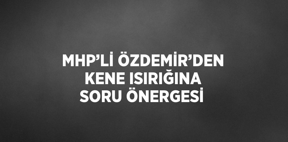 MHP’Lİ ÖZDEMİR’DEN KENE ISIRIĞINA SORU ÖNERGESİ