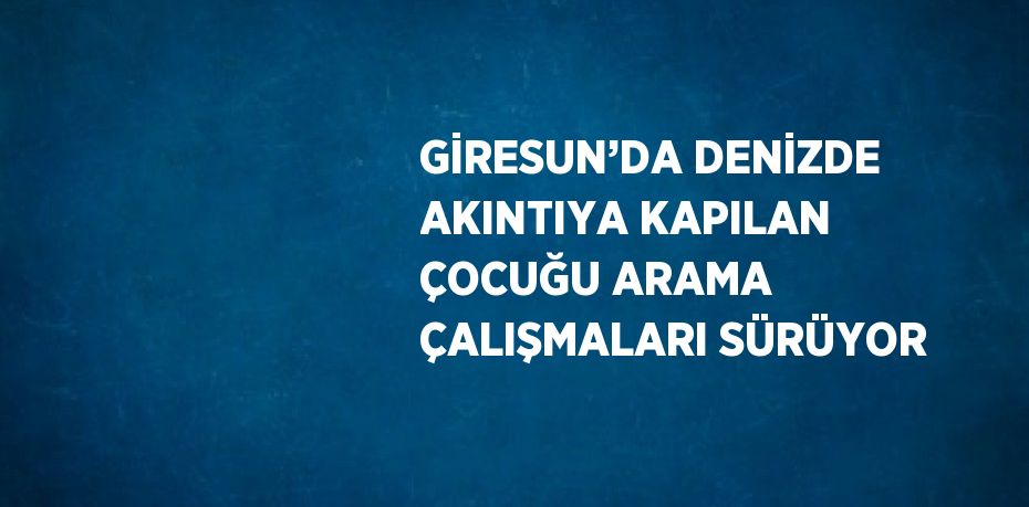 GİRESUN’DA DENİZDE AKINTIYA KAPILAN ÇOCUĞU ARAMA ÇALIŞMALARI SÜRÜYOR