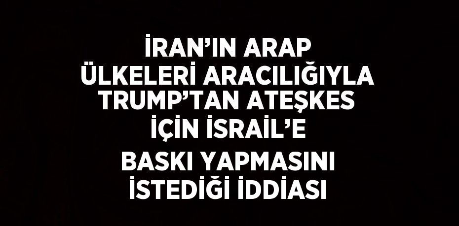 İRAN’IN ARAP ÜLKELERİ ARACILIĞIYLA TRUMP’TAN ATEŞKES İÇİN İSRAİL’E BASKI YAPMASINI İSTEDİĞİ İDDİASI